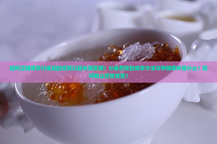 如何正确保存分装后的燕窝以延长保质期？分装燕窝的保存方法与存储条件是什么？如何防止燕窝变质？