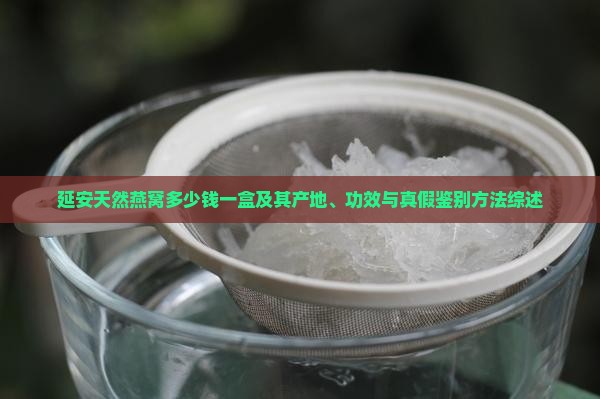 延安天然燕窝多少钱一盒及其产地、功效与真假鉴别方法综述