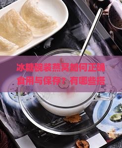 冰糖碗装燕窝如何正确食用与保存？有哪些搭配建议和禁忌？