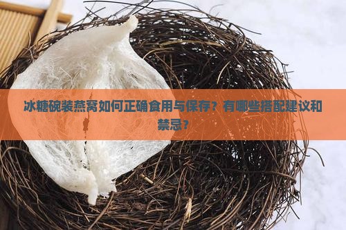 冰糖碗装燕窝如何正确食用与保存？有哪些搭配建议和禁忌？