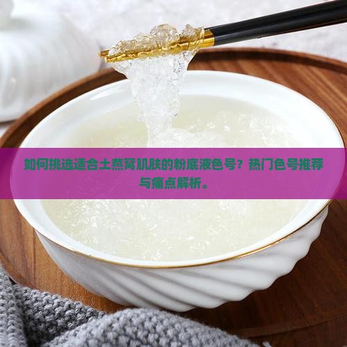 如何挑选适合土燕窝肌肤的粉底液色号？热门色号推荐与痛点解析。