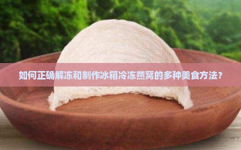 如何正确解冻和制作冰箱冷冻燕窝的多种美食方法？