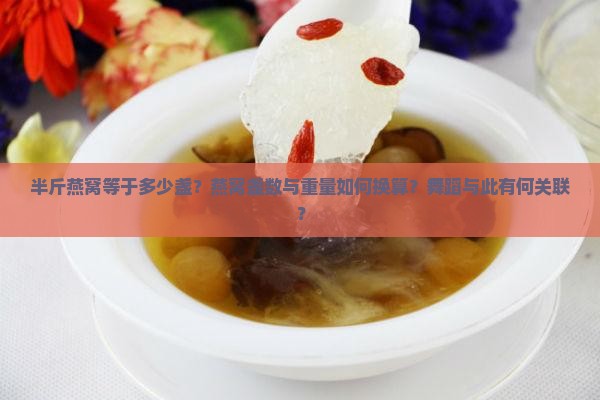 半斤燕窝等于多少盏？燕窝盏数与重量如何换算？舞蹈与此有何关联？