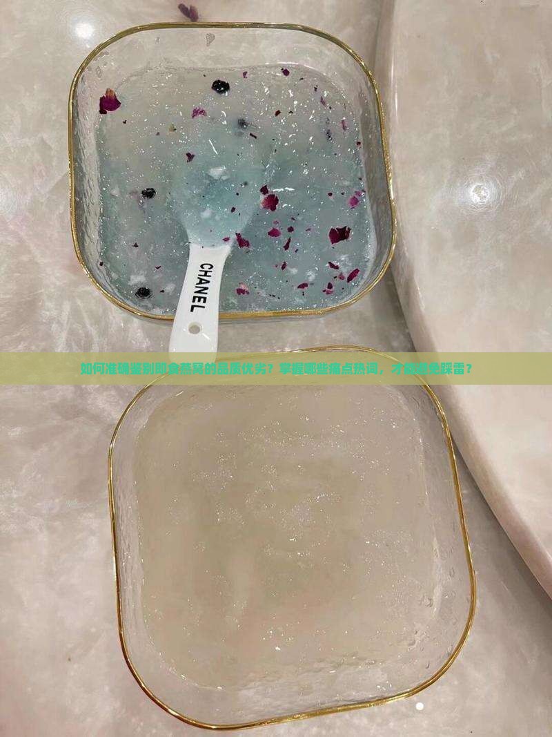 如何准确鉴别即食燕窝的品质优劣？掌握哪些痛点热词，才能避免踩雷？