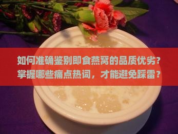 如何准确鉴别即食燕窝的品质优劣？掌握哪些痛点热词，才能避免踩雷？