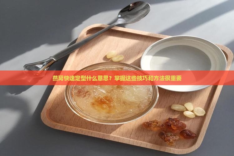 燕窝快速定型什么意思？掌握这些技巧和方法很重要