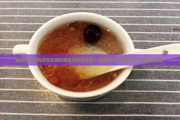 如何在淘宝购买燕窝能既便宜又保证质量？掌握哪些技巧和策略才能避免踩雷？