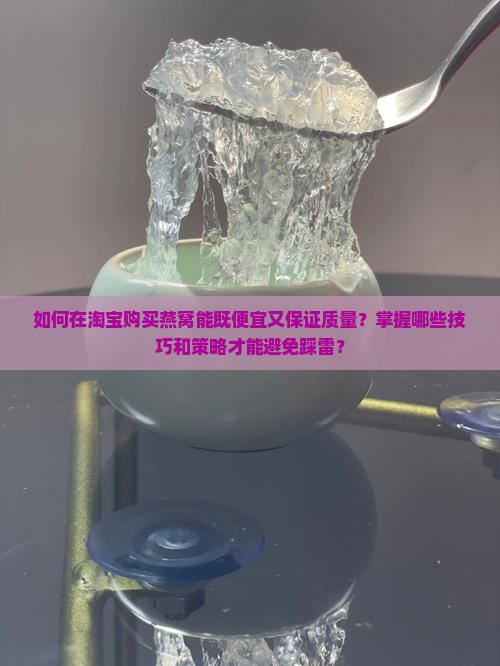 如何在淘宝购买燕窝能既便宜又保证质量？掌握哪些技巧和策略才能避免踩雷？