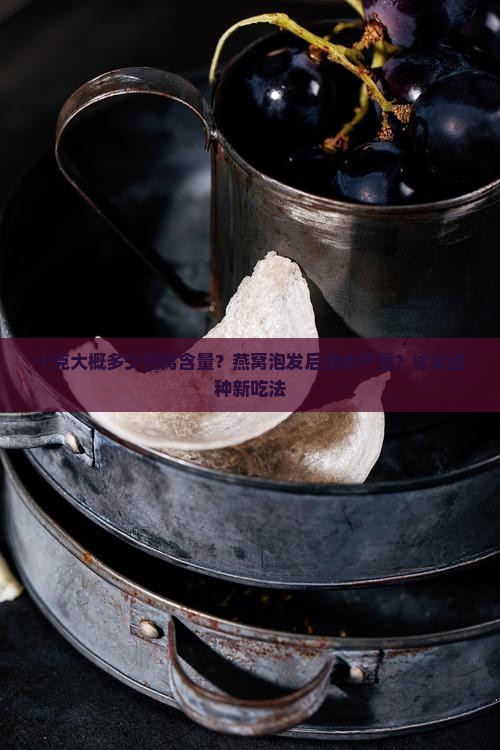 十克大概多少燕窝含量？燕窝泡发后缩水严重？试试这种新吃法