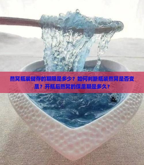 燕窝瓶装储存的期限是多少？如何判断瓶装燕窝是否变质？开瓶后燕窝的保质期是多久？