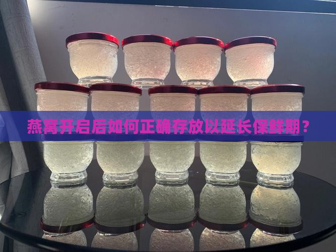 燕窝开启后如何正确存放以延长保鲜期？