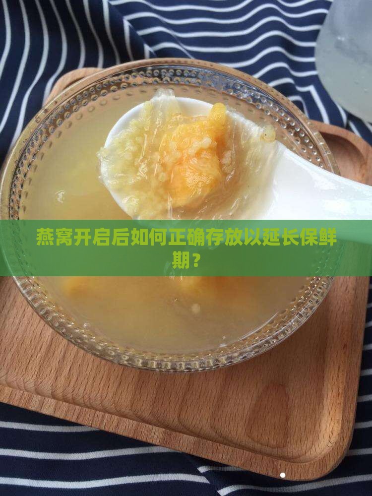燕窝开启后如何正确存放以延长保鲜期？