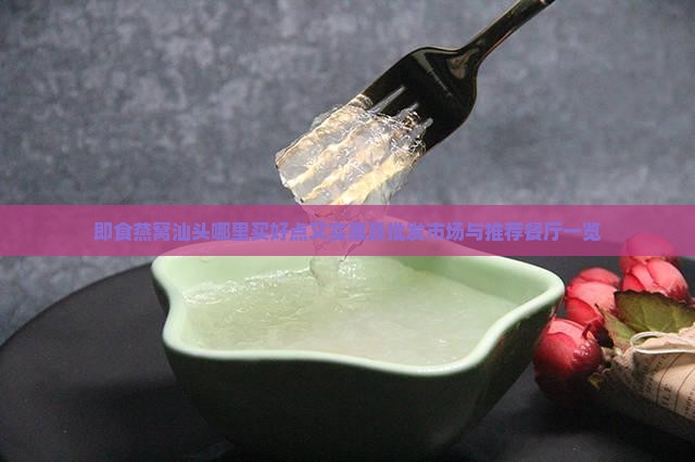 即食燕窝汕头哪里买好点又实惠及批发市场与推荐餐厅一览