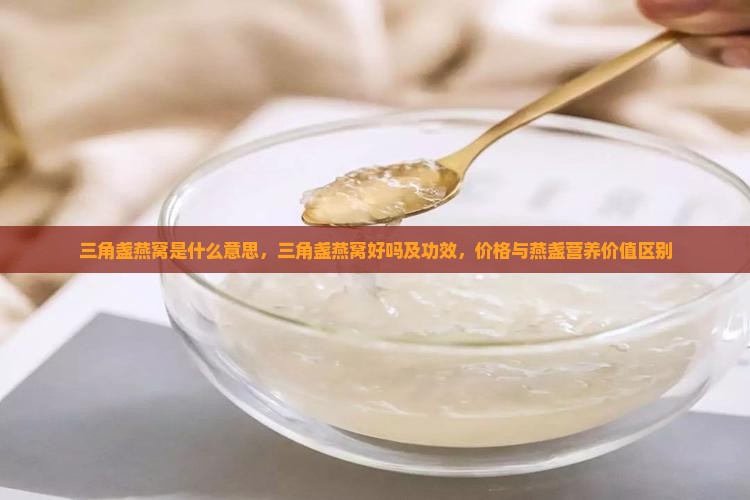 三角盏燕窝是什么意思，三角盏燕窝好吗及功效，价格与燕盏营养价值区别