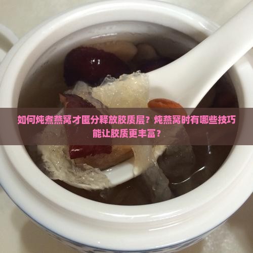 如何炖煮燕窝才匿分释放胶质层？炖燕窝时有哪些技巧能让胶质更丰富？