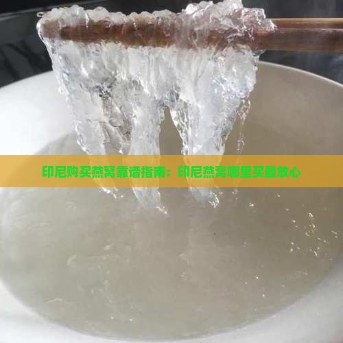 印尼购买燕窝靠谱指南：印尼燕窝哪里买最放心