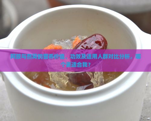 阿胶与燕窝的营养价值、功效及适用人群对比分析，哪个更适合我？