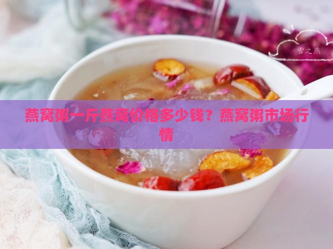 燕窝粥一斤燕窝价格多少钱？燕窝粥市场行情