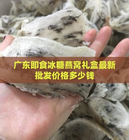 广东即食冰糖燕窝礼盒最新批发价格多少钱