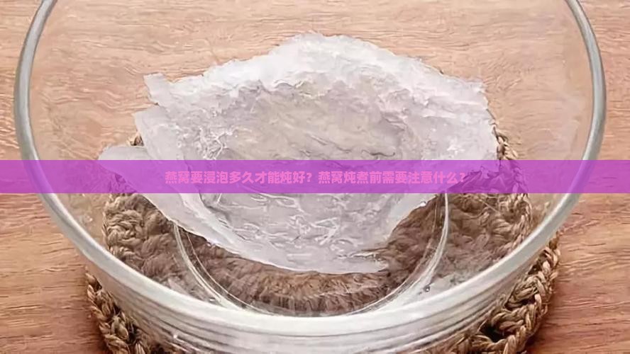 燕窝要浸泡多久才能炖好？燕窝炖煮前需要注意什么？