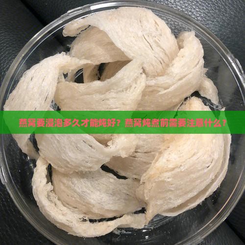 燕窝要浸泡多久才能炖好？燕窝炖煮前需要注意什么？