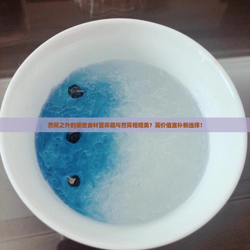 燕窝之外的哪些食材营养能与燕窝相媲美？高价值滋补新选择！