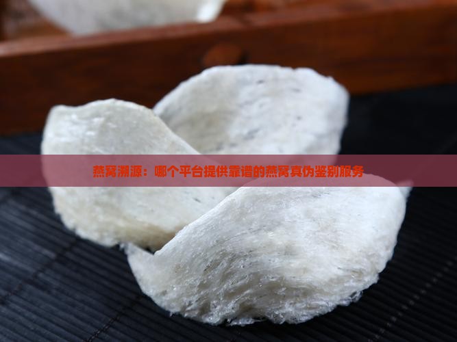 燕窝溯源：哪个平台提供靠谱的燕窝真伪鉴别服务