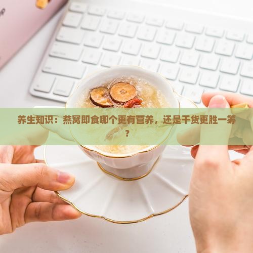 养生知识：燕窝即食哪个更有营养，还是干货更胜一筹？
