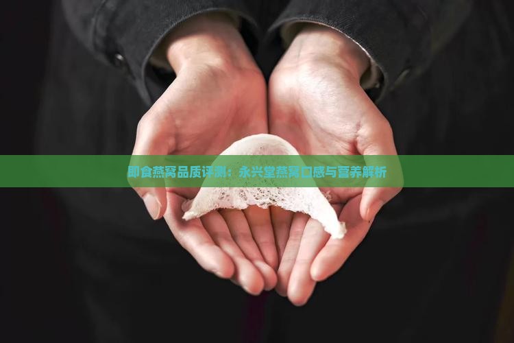 即食燕窝品质评测：永兴堂燕窝口感与营养解析