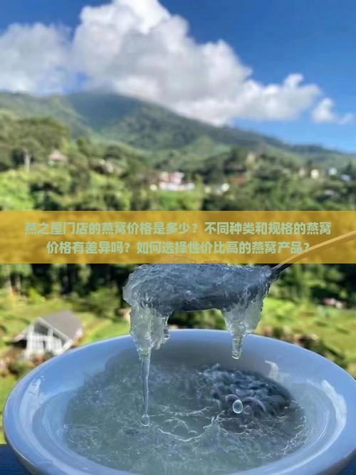 燕之屋门店的燕窝价格是多少？不同种类和规格的燕窝价格有差异吗？如何选择性价比高的燕窝产品？