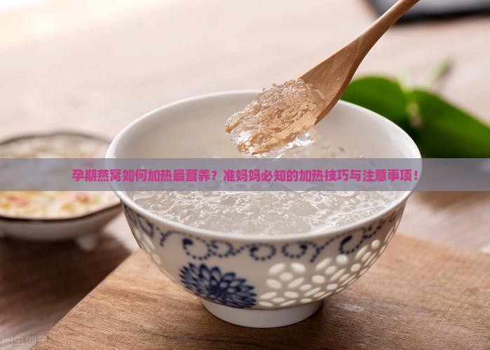 孕期燕窝如何加热最营养？准妈妈必知的加热技巧与注意事项！