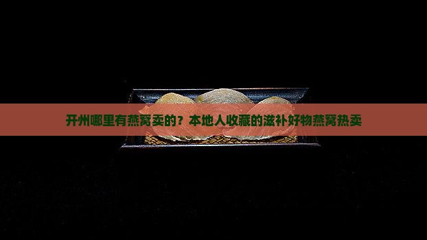 开州哪里有燕窝卖的？本地人收藏的滋补好物燕窝热卖