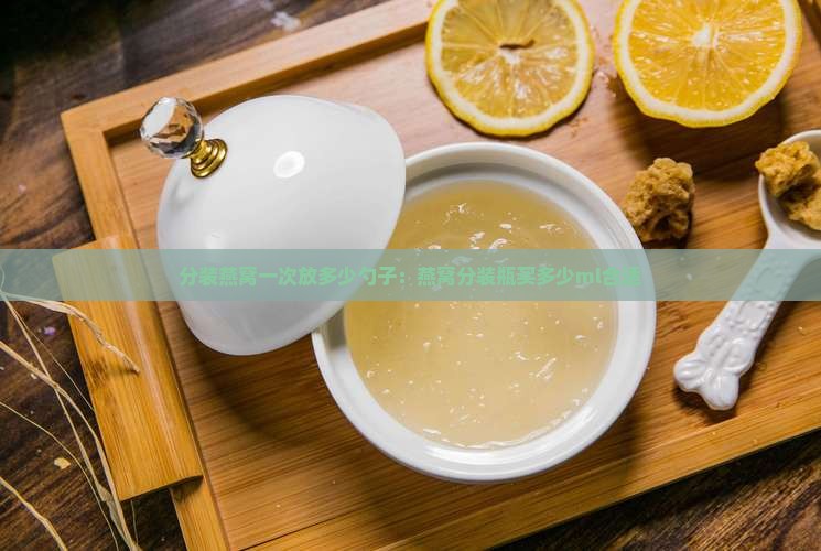 分装燕窝一次放多少勺子：燕窝分装瓶买多少ml合适