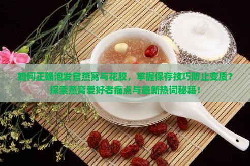 如何正确泡发官燕窝与花胶，掌握保存技巧防止变质？探索燕窝爱好者痛点与最新热词秘籍！