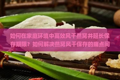 如何在家庭环境中高效风干燕窝并延长保存期限？如何解决燕窝风干保存的痛点问题？