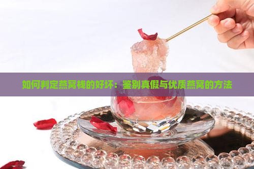 如何判定燕窝栈的好坏：鉴别真假与优质燕窝的方法