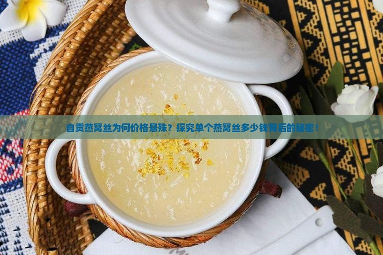 自贡燕窝丝为何价格悬殊？探究单个燕窝丝多少钱背后的秘密！