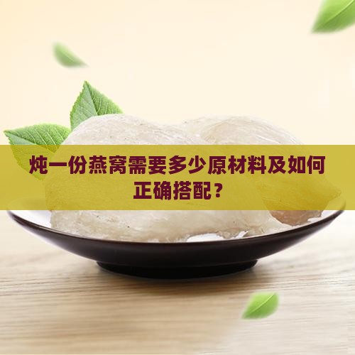 炖一份燕窝需要多少原材料及如何正确搭配？