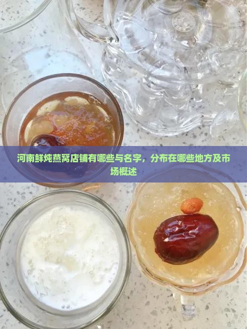 河南鲜炖燕窝店铺有哪些与名字，分布在哪些地方及市场概述