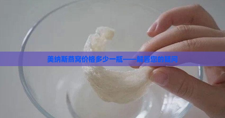 美纳斯燕窝价格多少一瓶——解答您的疑问