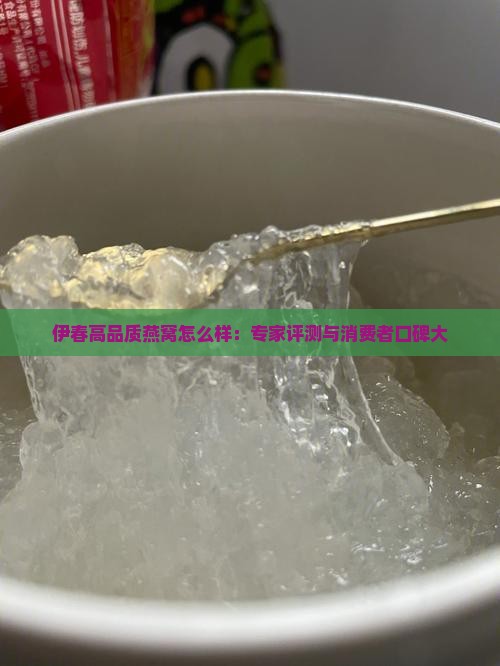 伊春高品质燕窝怎么样：专家评测与消费者口碑大