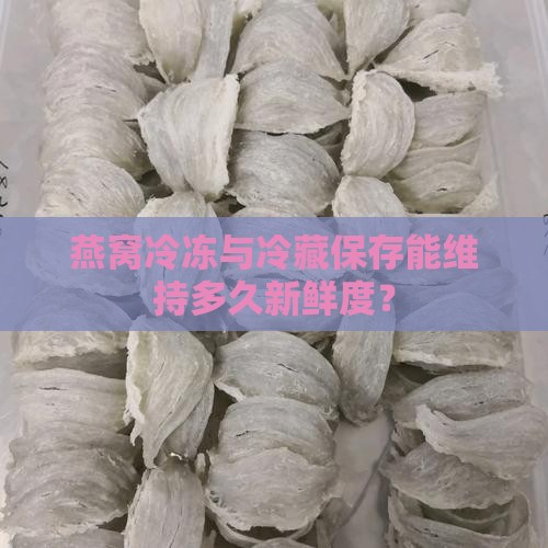 燕窝冷冻与冷藏保存能维持多久新鲜度？