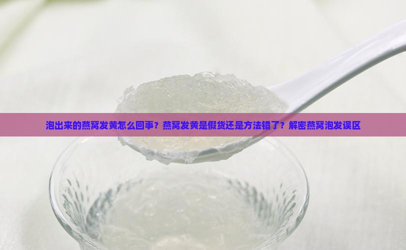 泡出来的燕窝发黄怎么回事？燕窝发黄是假货还是方法错了？解密燕窝泡发误区
