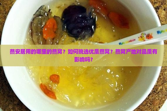 燕安居用的哪里的燕窝？如何挑选优质燕窝？燕窝产地对品质有影响吗？