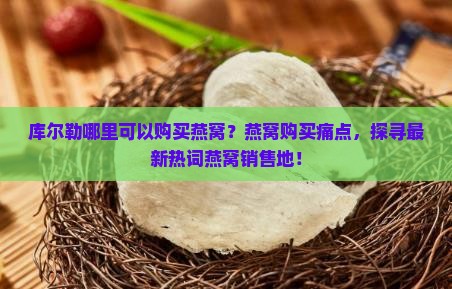 库尔勒哪里可以购买燕窝？燕窝购买痛点，探寻最新热词燕窝销售地！