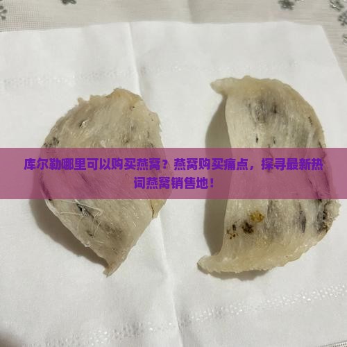 库尔勒哪里可以购买燕窝？燕窝购买痛点，探寻最新热词燕窝销售地！