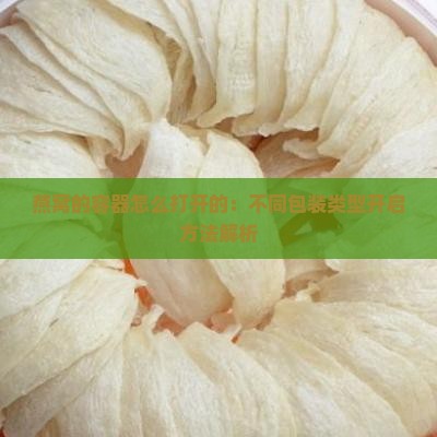 燕窝的容器怎么打开的：不同包装类型开启方法解析