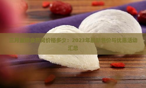 三月盏即食燕窝价格多少：2023年最新售价与优惠活动汇总