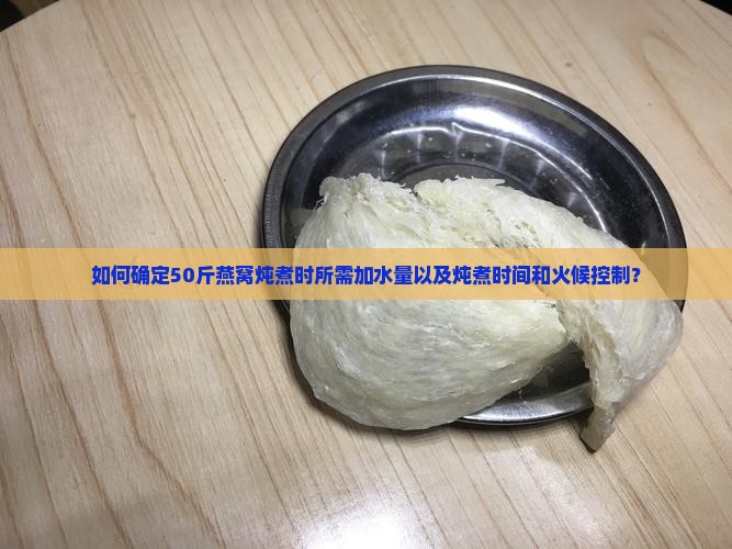 如何确定50斤燕窝炖煮时所需加水量以及炖煮时间和火候控制？