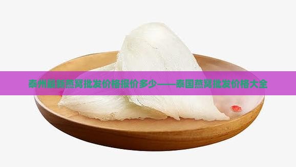 泰州最新燕窝批发价格报价多少——泰国燕窝批发价格大全